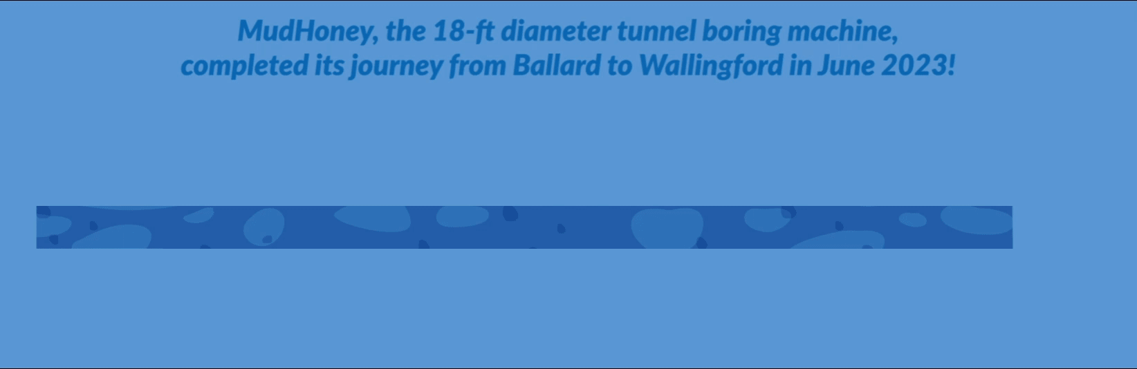 Animation with text: MudHoney, the 18-ft diameter tunnel boring machine, completed its journey from Ballard to Wallingford in June 2023!